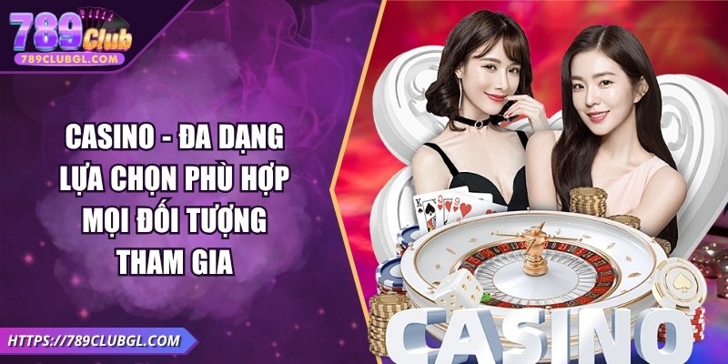 Casino - Đa dạng lựa chọn phù hợp mọi đối tượng tham gia