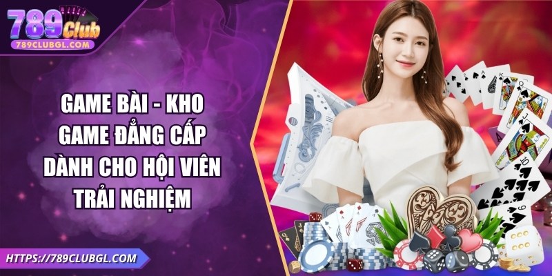 Game bài - Kho game đẳng cấp dành cho hội viên trải nghiệm
