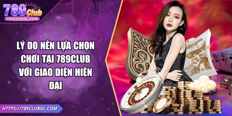 Lý do nên lựa chọn chơi tại 789Club với giao diện hiện đại